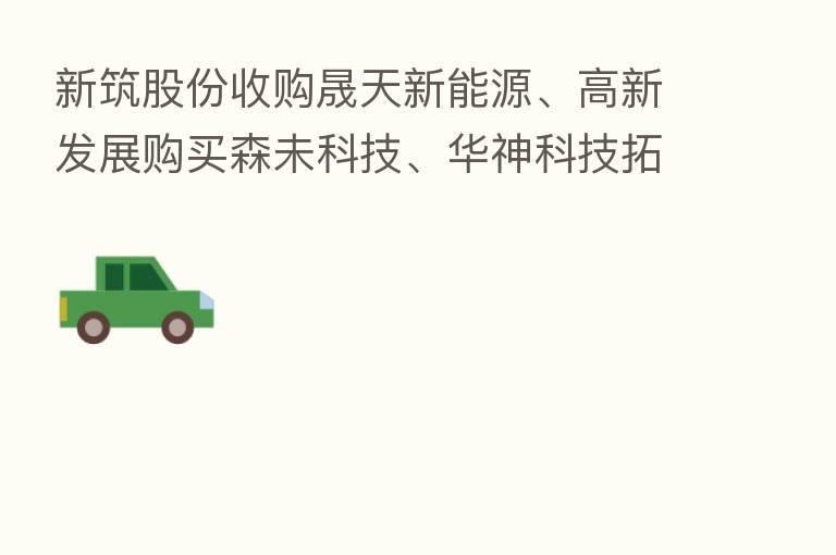 新筑股份收购晟天新能源、高新发展购买森未科技、华神科技拓展区域饮品…… 资产重组密集 川股跨界掘金