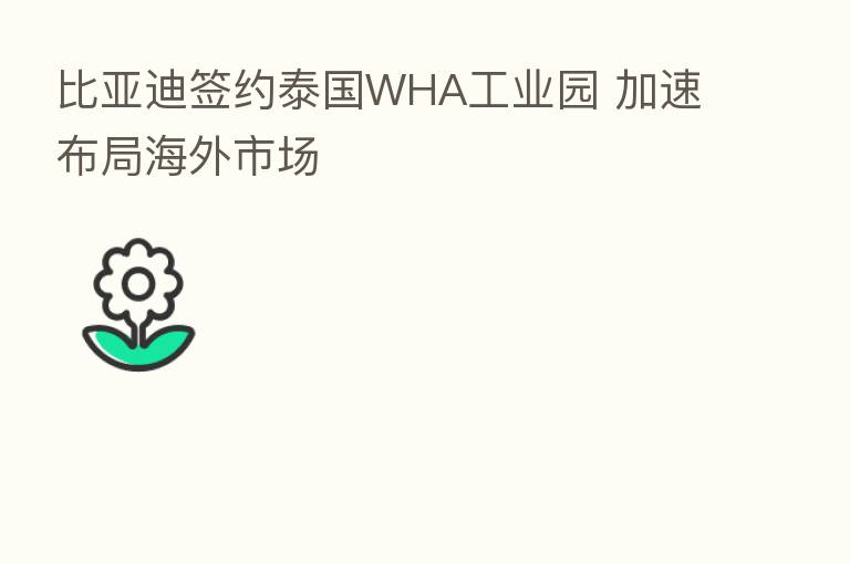 比亚迪签约泰国WHA工业园 加速布局海外市场