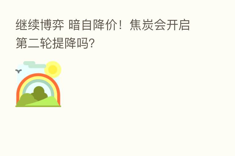 继续博弈 暗自降价!焦炭会开启 二轮提降吗?