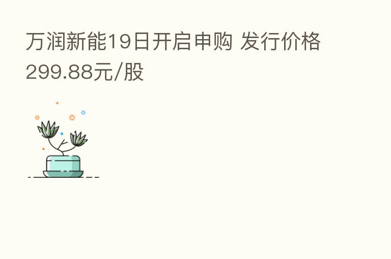 万润新能19日开启申购 发行价格299.88元/股
