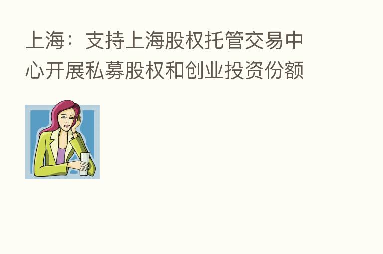 上海:支持上海股权托管交易中心开展私募股权和创业投资份额转让试点