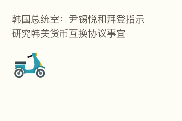韩国总统室:尹锡悦和拜登指示研究韩美货币互换协议事宜