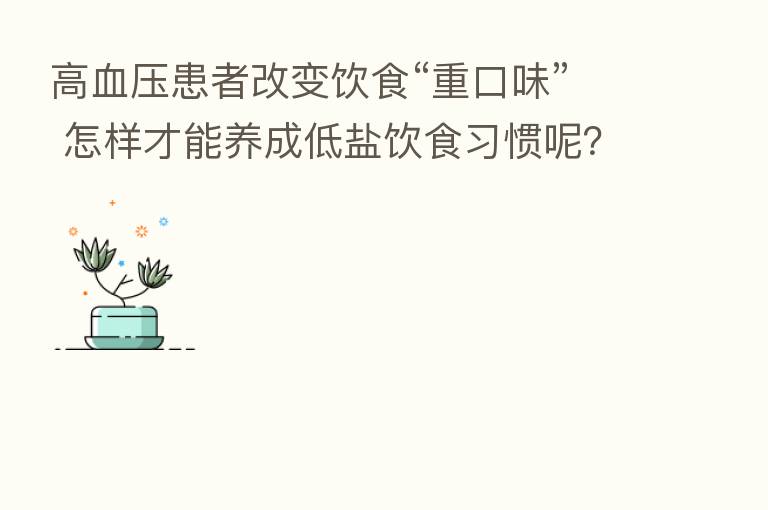 高血压患者改变饮食“重口味” 怎样才能养成低盐饮食习惯呢？