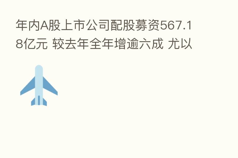 年内A股上市公司配股募资567.18亿元 较去年全年增逾六成 尤以券商、银行等金融机构   为积极