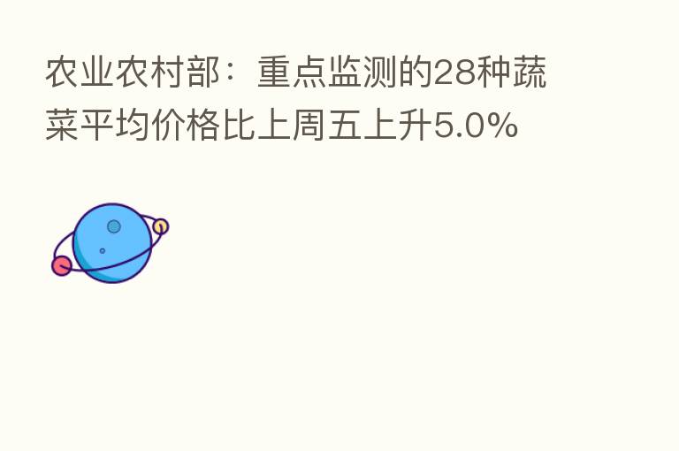 农业农村部:重点监测的28种蔬菜平均价格比上周五上升5.0%