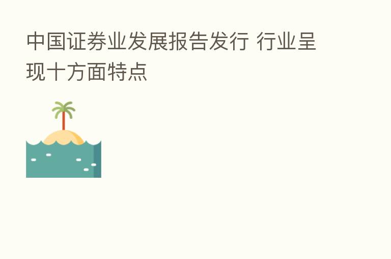 中国证券业发展报告发行 行业呈现十方面特点