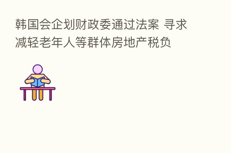 韩国会企划财政委通过法案 寻求减轻老年人等群体房地产税负