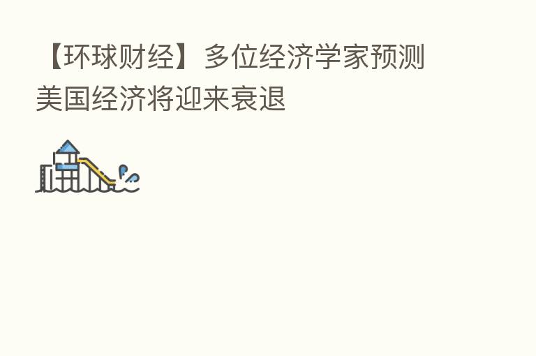 【环球财经】多位经济学家预测美国经济将迎来衰退