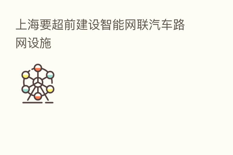上海要超前建设智能网联汽车路网设施