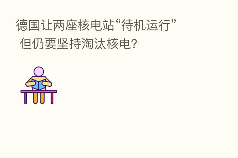 德国让两座核电站“待机运行” 但仍要坚持淘汰核电?