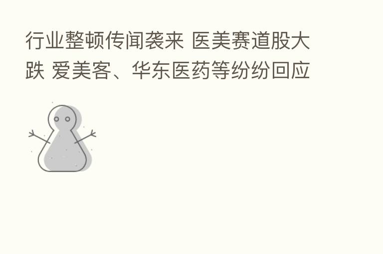 行业整顿传闻袭来 医美赛道股大跌 爱美客、华东医药等纷纷回应经营正常