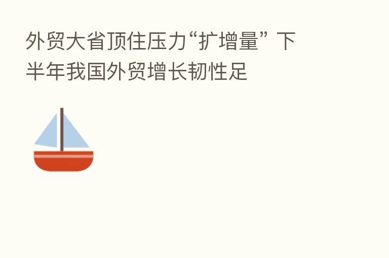 外贸大省顶住压力“扩增量” 下半年我国外贸增长韧性足