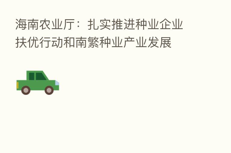 海南农业厅：扎实推进种业企业扶优行动和南繁种业产业发展