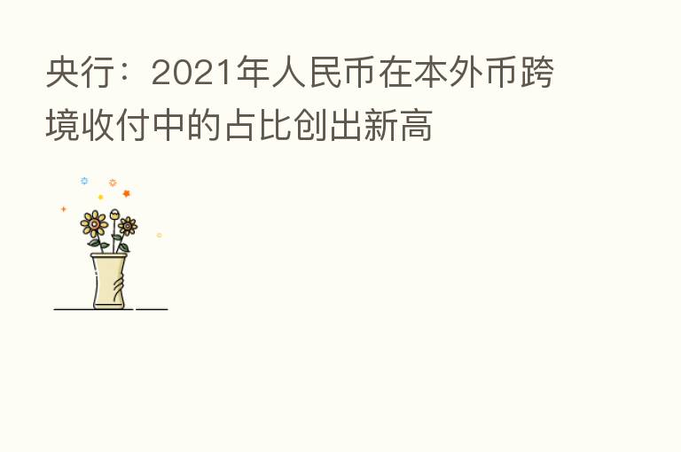央行：2021年人民币在本外币跨境收付中的占比创出新高