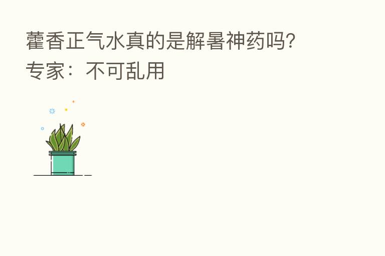 藿香正气水真的是解暑神药吗？专家：不可乱用