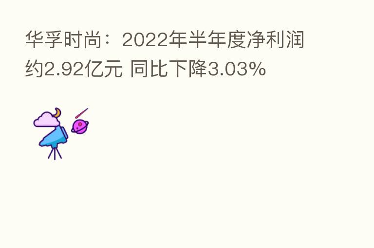 华孚时尚：2022年半年度净利润约2.92亿元 同比下降3.03%