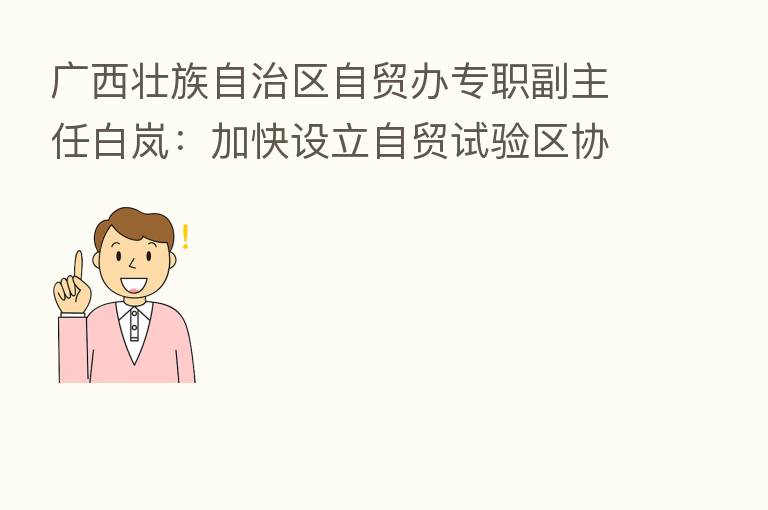 广西壮族自治区自贸办专职副主任白岚：加快设立自贸试验区协同发展区