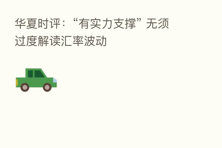 华夏时评：“有实力支撑” 无须过度解读汇率波动