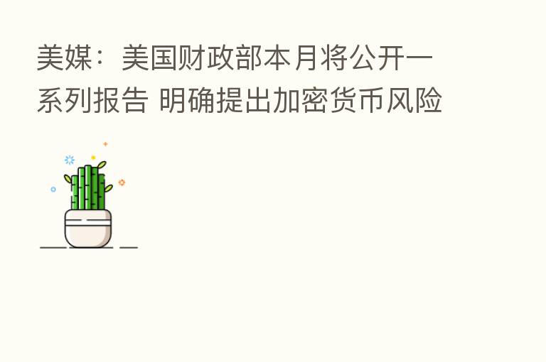 美媒：美国财政部本月将公开一系列报告 明确提出加密货币风险