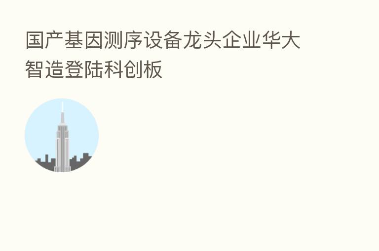 国产基因测序设备龙头企业华大智造登陆科创板