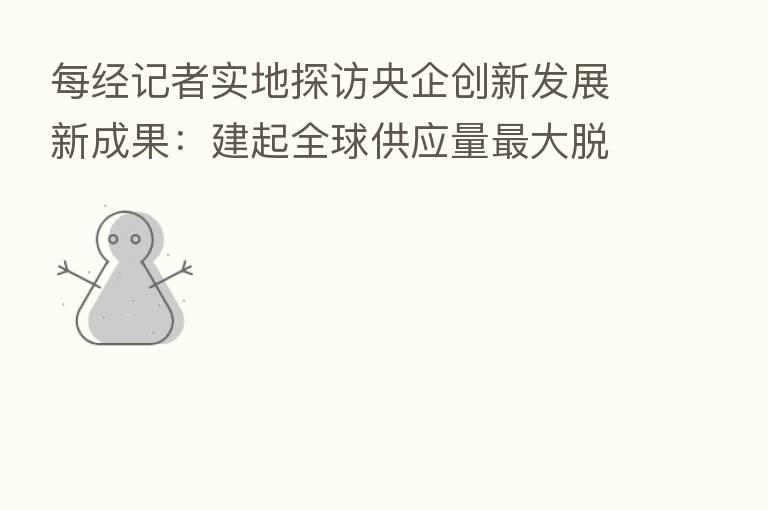 每经记者实地探访央企创新发展新成果：建起全球供应量   大脱硝催化剂制造基地 让烧煤像烧天然气一样清洁