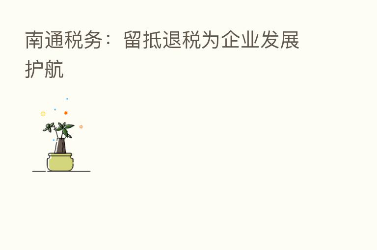 南通税务：留抵退税为企业发展护航