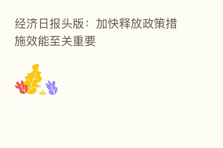 经济日报头版：加快释放政策措施效能至关重要