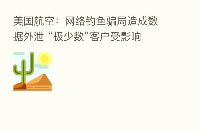 美国航空:网络钓鱼骗局造成数据外泄 “极少数”客户受影响