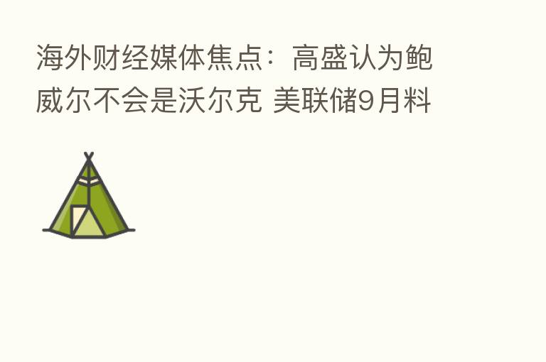 海外财经媒体焦点：高盛认为鲍威尔不会是沃尔克 美联储9月料升息50基点