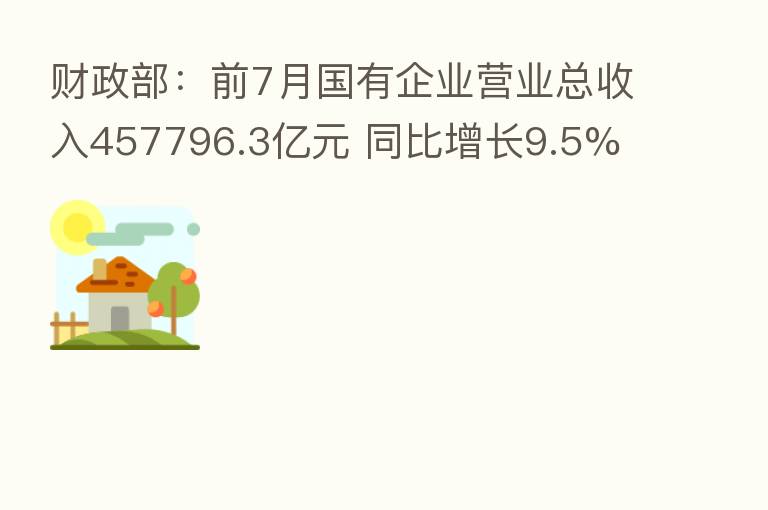 财政部：前7月国有企业营业总收入457796.3亿元 同比增长9.5%