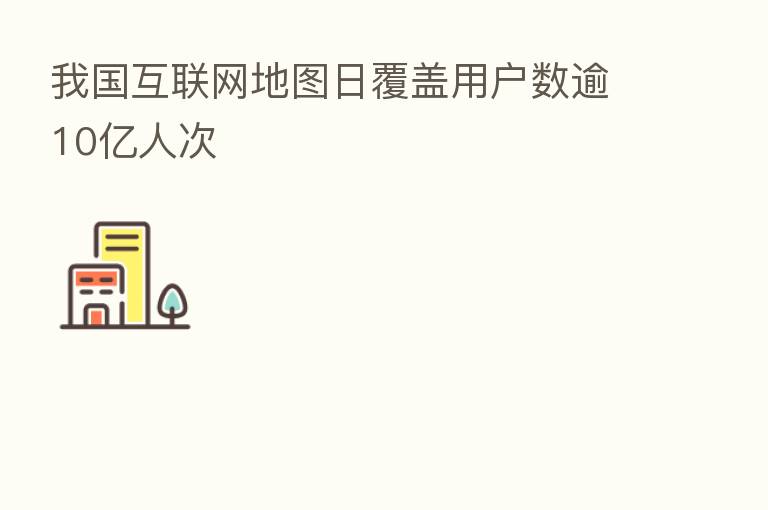我国互联网地图日覆盖用户数逾10亿人次