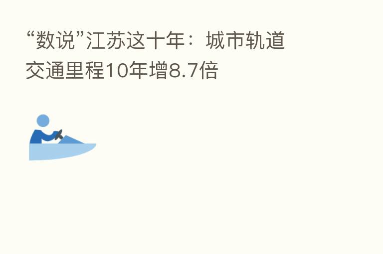 “数说”江苏这十年：城市轨道交通里程10年增8.7倍
