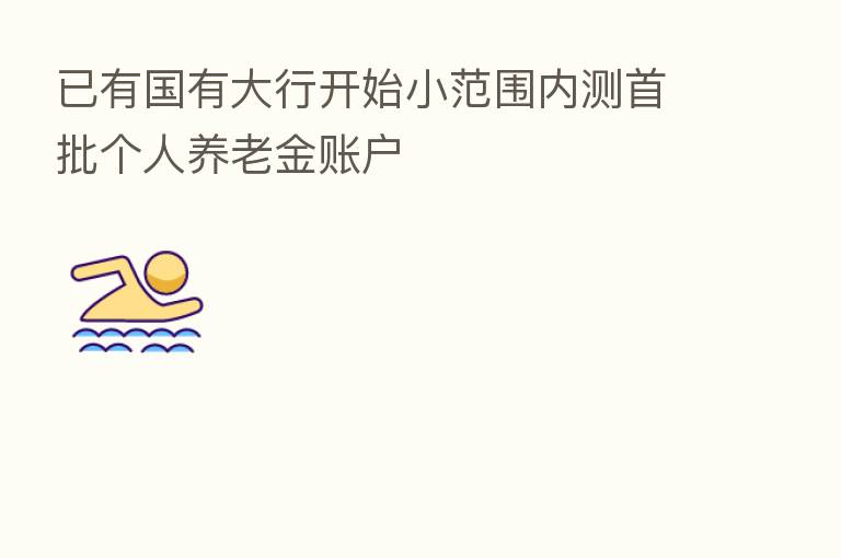 已有国有大行开始小范围内测首批个人养老金账户