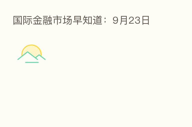 国际金融市场早知道:9月23日