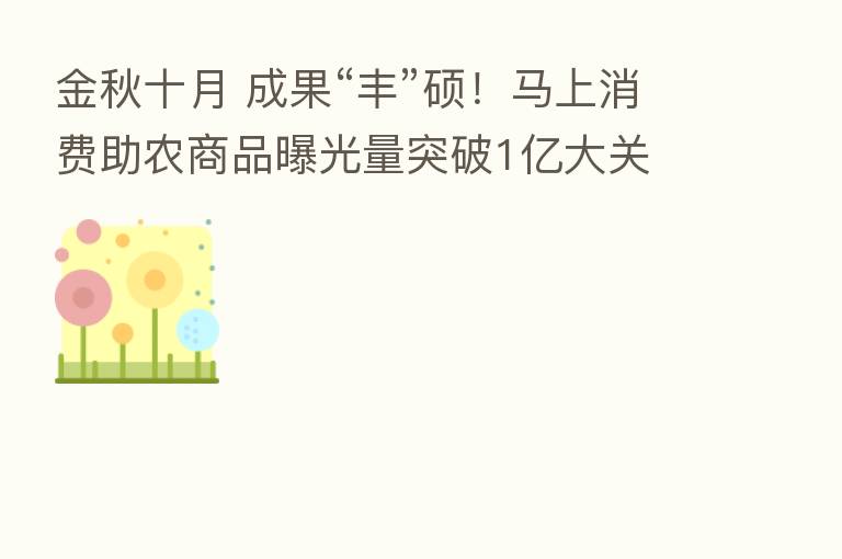 金秋十月 成果“丰”硕!马上消费助农商品曝光量突破1亿大关