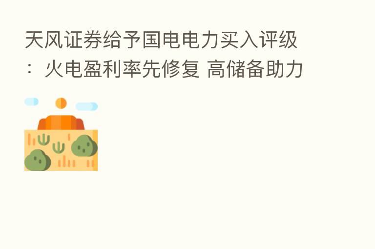 天风证券给予国电电力买入评级：火电盈利率先修复 高储备助力新能源快速扩张