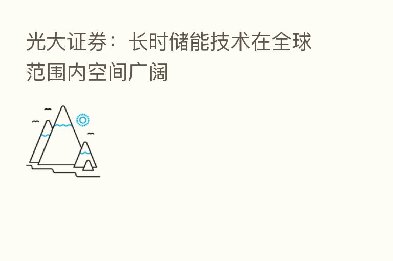 光大证券：长时储能技术在全球范围内空间广阔