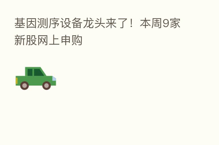 基因测序设备龙头来了！本周9家新股网上申购