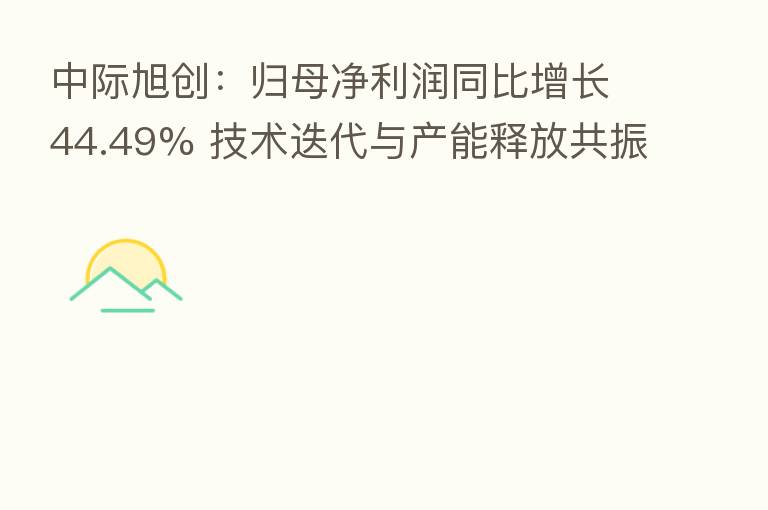 中际旭创：归母净利润同比增长44.49% 技术迭代与产能释放共振