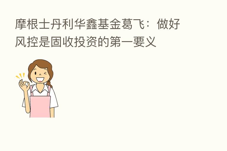 摩根士丹利华鑫基金葛飞：做好风控是固收投资的   一要义