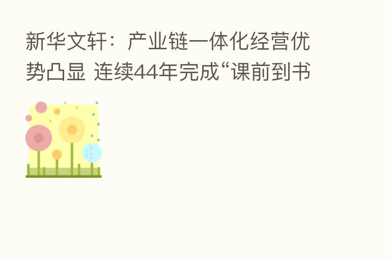 新华文轩：产业链一体化经营优势凸显 连续44年完成“课前到书”任务
