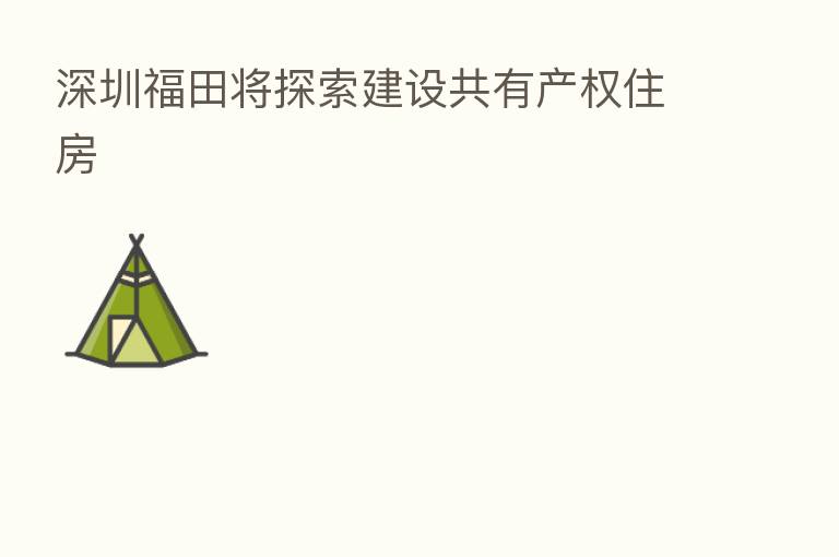 深圳福田将探索建设共有产权住房