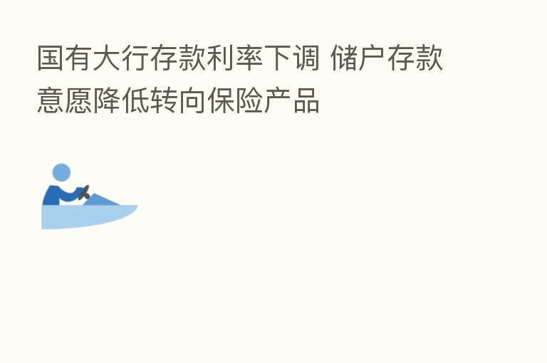 国有大行存款利率下调 储户存款意愿降低转向 产品