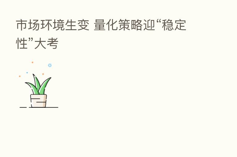 市场环境生变 量化策略迎“稳定性”大考