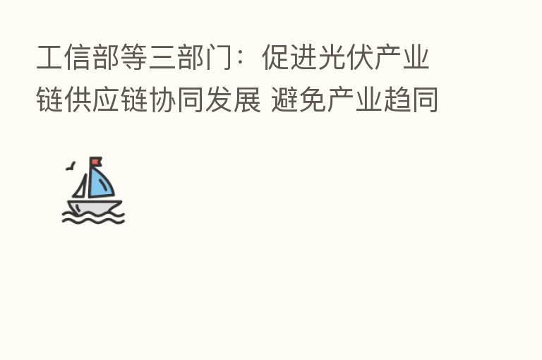 工信部等三部门：促进光伏产业链供应链协同发展 避免产业趋同、恶性竞争和市场垄断