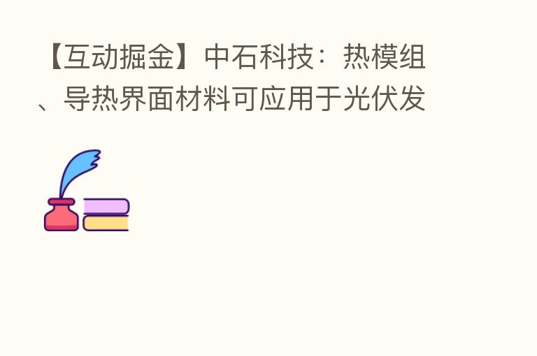 【互动掘金】中石科技:热模组、导热界面材料可应用于光伏发电等领域