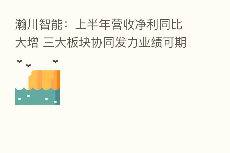 瀚川智能：上半年营收净利同比大增 三大板块协同发力业绩可期