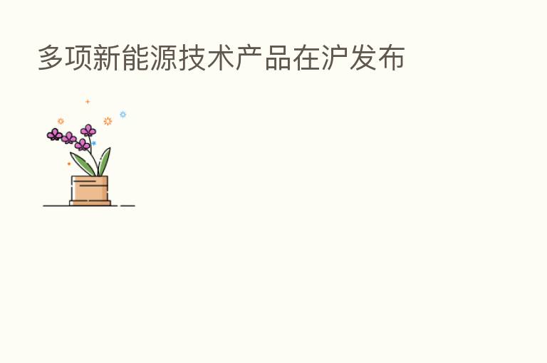多项新能源技术产品在沪发布