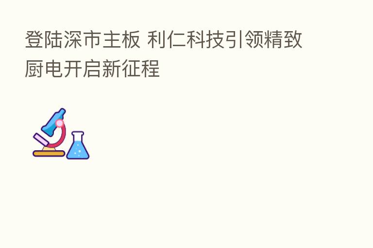 登陆深市主板 利仁科技引领精致厨电开启新征程