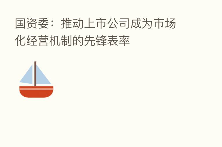 国资委：推动上市公司成为市场化经营机制的先锋表率
